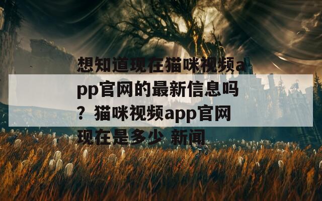 想知道现在猫咪视频app官网的最新信息吗？猫咪视频app官网现在是多少 新闻