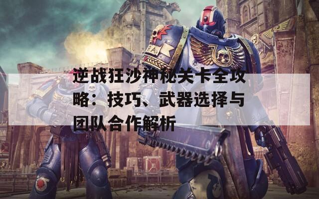 逆战狂沙神秘关卡全攻略：技巧、武器选择与团队合作解析