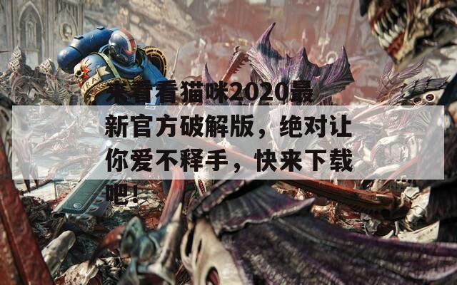 来看看猫咪2020最新官方破解版，绝对让你爱不释手，快来下载吧！