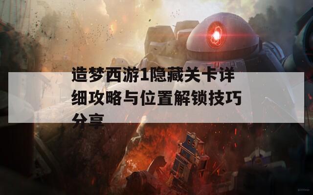 造梦西游1隐藏关卡详细攻略与位置解锁技巧分享