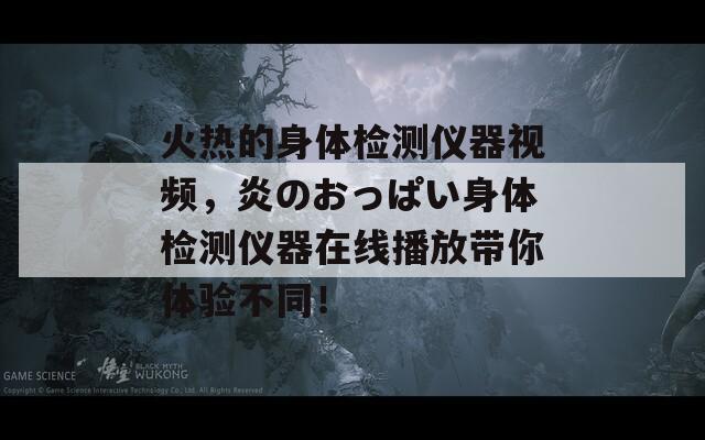 火热的身体检测仪器视频，炎のおっぱい身体检测仪器在线播放带你体验不同！