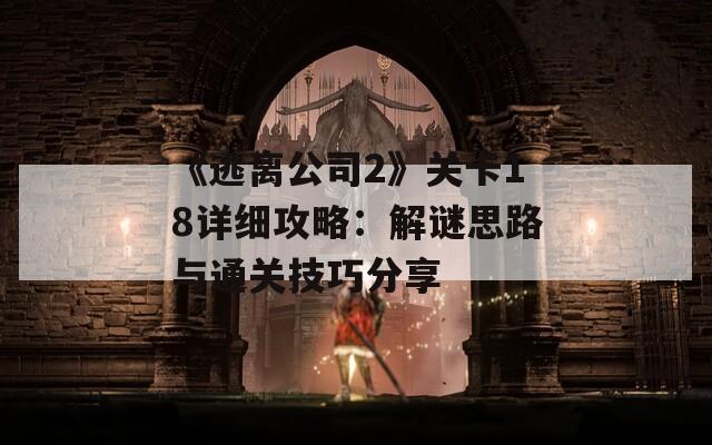 《逃离公司2》关卡18详细攻略：解谜思路与通关技巧分享