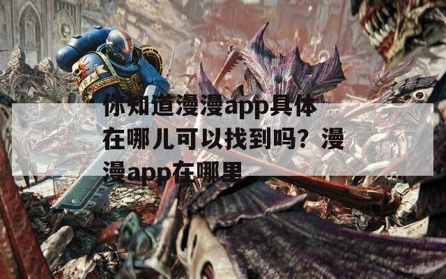 你知道漫漫app具体在哪儿可以找到吗？漫漫app在哪里