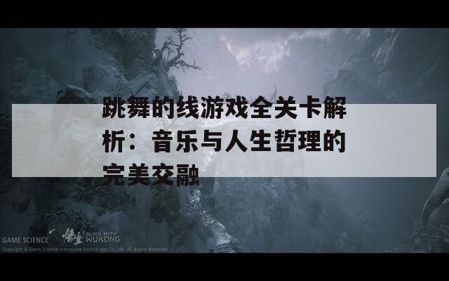 跳舞的线游戏全关卡解析：音乐与人生哲理的完美交融