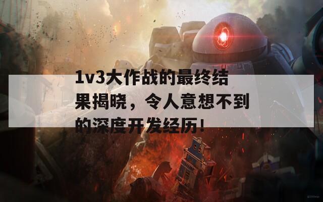 1v3大作战的最终结果揭晓，令人意想不到的深度开发经历！