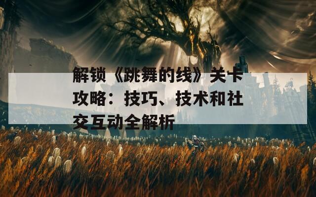 解锁《跳舞的线》关卡攻略：技巧、技术和社交互动全解析