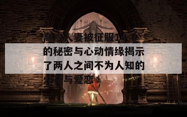 高冷人妻被征服1一8的秘密与心动情缘揭示了两人之间不为人知的火花与爱恋