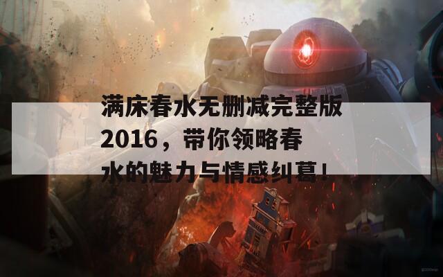 满床春水无删减完整版2016，带你领略春水的魅力与情感纠葛！