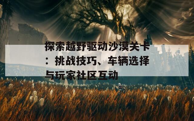 探索越野驱动沙漠关卡：挑战技巧、车辆选择与玩家社区互动