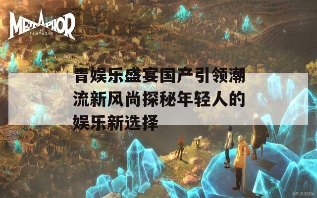 青娱乐盛宴国产引领潮流新风尚探秘年轻人的娱乐新选择