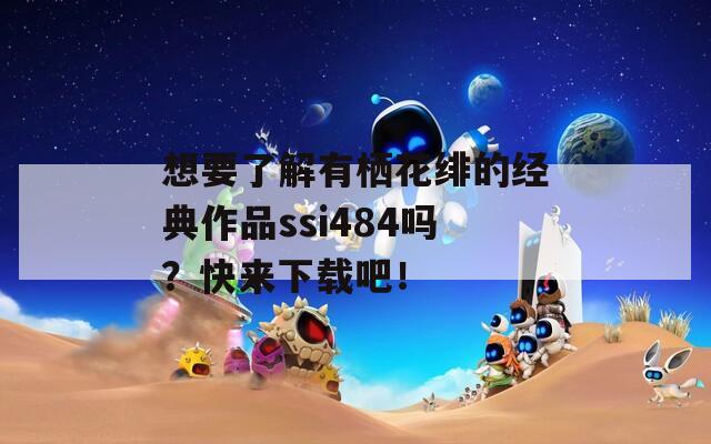 想要了解有栖花绯的经典作品ssi484吗？快来下载吧！