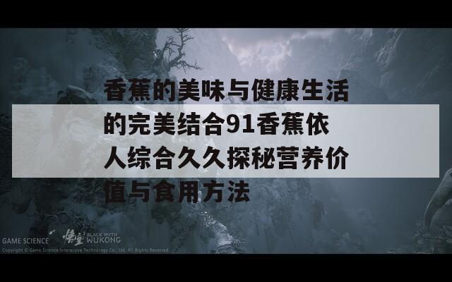 香蕉的美味与健康生活的完美结合91香蕉依人综合久久探秘营养价值与食用方法