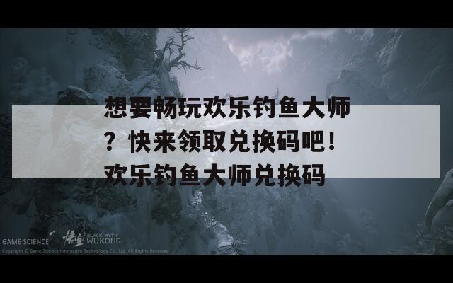 想要畅玩欢乐钓鱼大师？快来领取兑换码吧！欢乐钓鱼大师兑换码