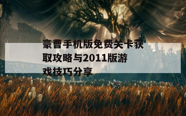 豪曹手机版免费关卡获取攻略与2011版游戏技巧分享