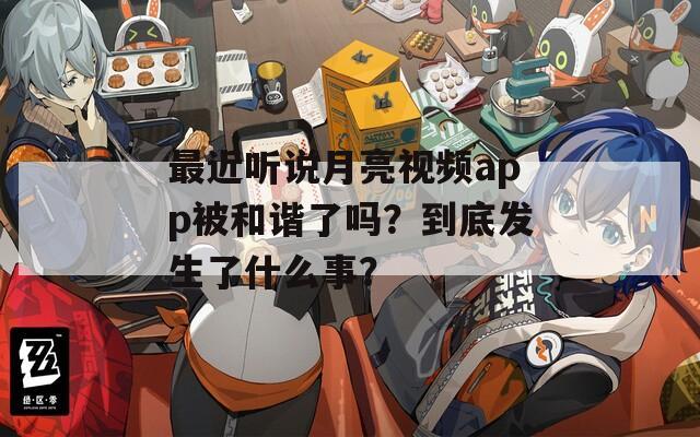 最近听说月亮视频app被和谐了吗？到底发生了什么事？