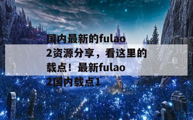 国内最新的fulao2资源分享，看这里的载点！最新fulao2国内载点1