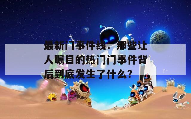 最新门事件线：那些让人瞩目的热门门事件背后到底发生了什么？