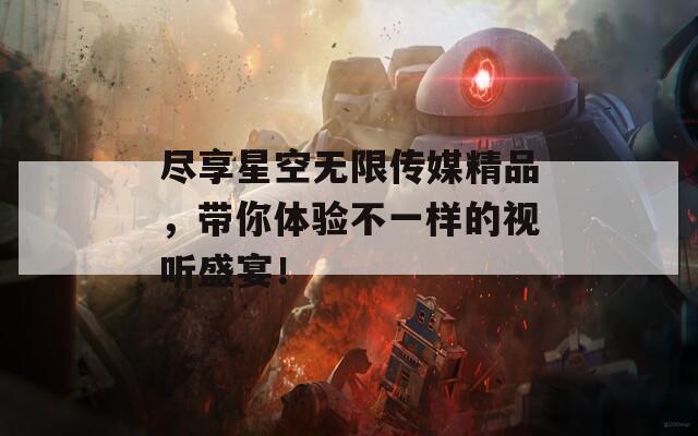 尽享星空无限传媒精品，带你体验不一样的视听盛宴！