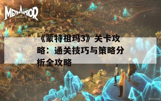 《蒙特祖玛3》关卡攻略：通关技巧与策略分析全攻略