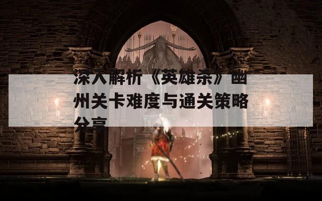 深入解析《英雄杀》幽州关卡难度与通关策略分享