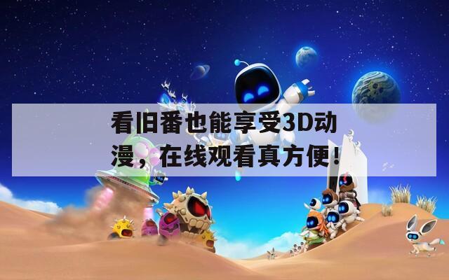 看旧番也能享受3D动漫，在线观看真方便！