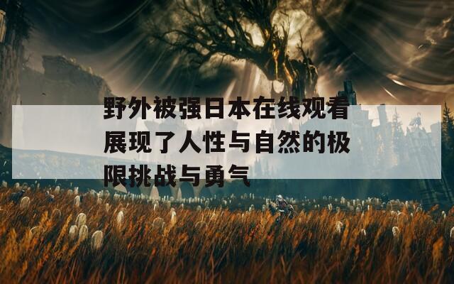 野外被强日本在线观看展现了人性与自然的极限挑战与勇气