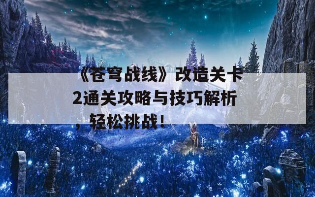 《苍穹战线》改造关卡2通关攻略与技巧解析，轻松挑战！