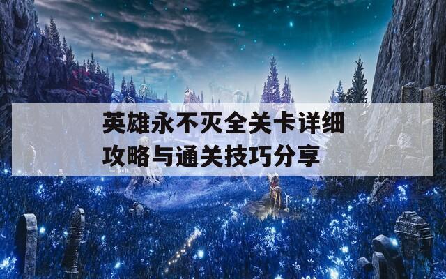 英雄永不灭全关卡详细攻略与通关技巧分享