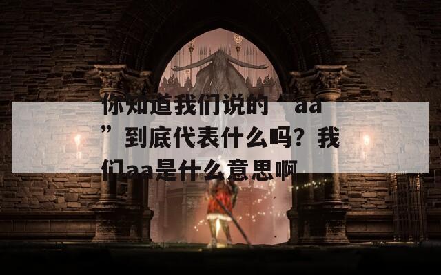 你知道我们说的“aa”到底代表什么吗？我们aa是什么意思啊