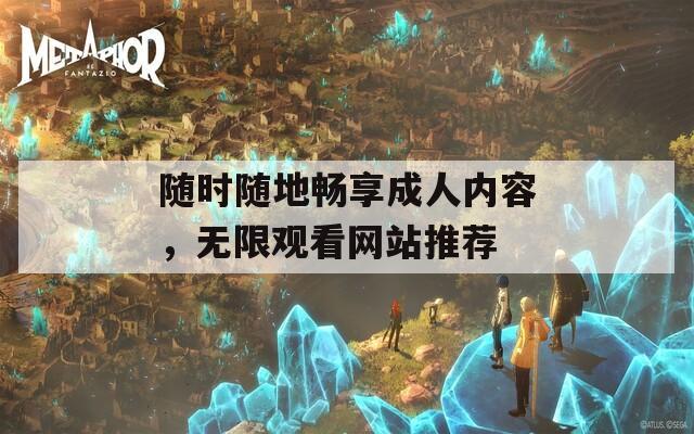 随时随地畅享成人内容，无限观看网站推荐