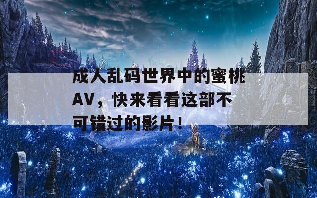 成人乱码世界中的蜜桃AV，快来看看这部不可错过的影片！