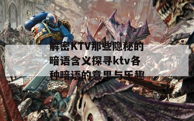 解密KTV那些隐秘的暗语含义探寻ktv各种暗语的意思与乐趣