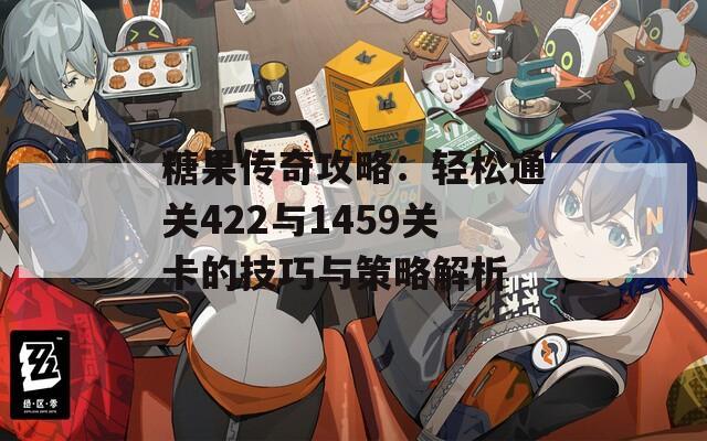 糖果传奇攻略：轻松通关422与1459关卡的技巧与策略解析