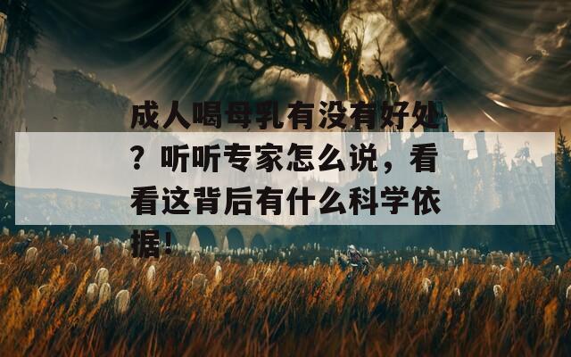 成人喝母乳有没有好处？听听专家怎么说，看看这背后有什么科学依据！