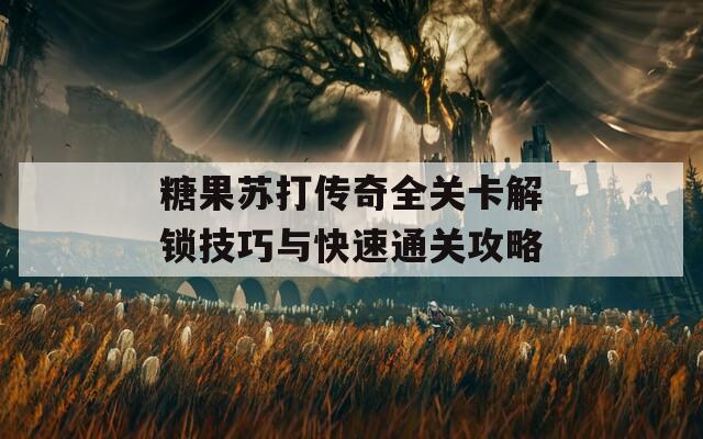 糖果苏打传奇全关卡解锁技巧与快速通关攻略