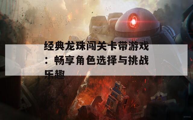 经典龙珠闯关卡带游戏：畅享角色选择与挑战乐趣