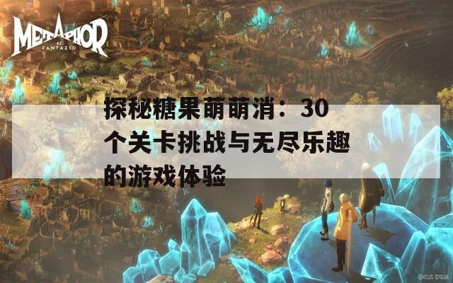 探秘糖果萌萌消：30个关卡挑战与无尽乐趣的游戏体验