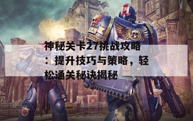 神秘关卡27挑战攻略：提升技巧与策略，轻松通关秘诀揭秘