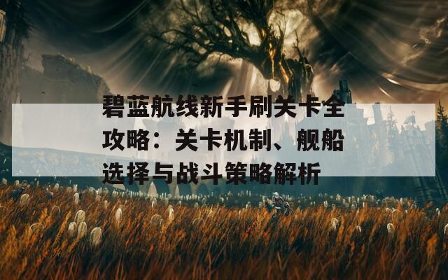 碧蓝航线新手刷关卡全攻略：关卡机制、舰船选择与战斗策略解析