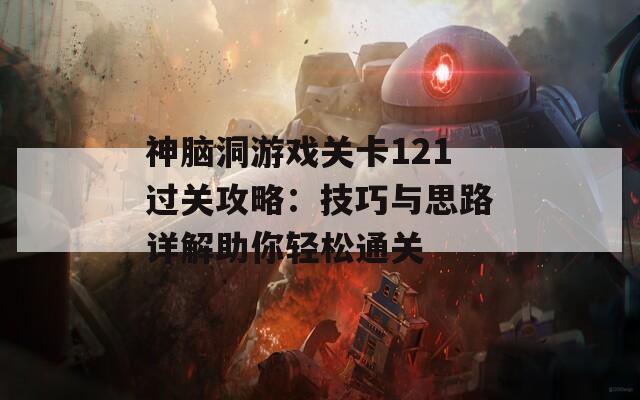 神脑洞游戏关卡121过关攻略：技巧与思路详解助你轻松通关