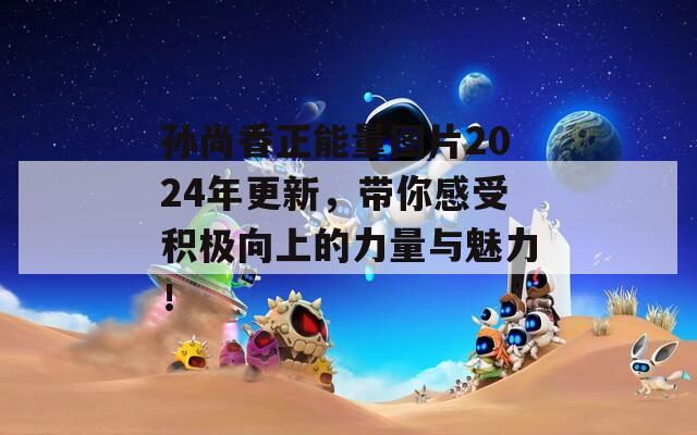 孙尚香正能量图片2024年更新，带你感受积极向上的力量与魅力！