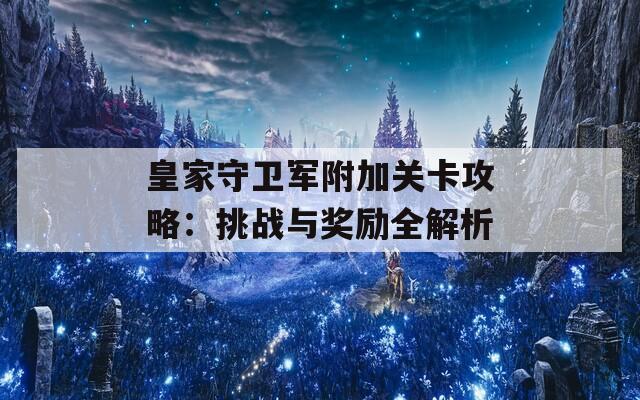 皇家守卫军附加关卡攻略：挑战与奖励全解析