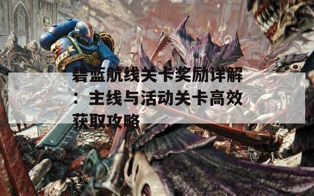 碧蓝航线关卡奖励详解：主线与活动关卡高效获取攻略