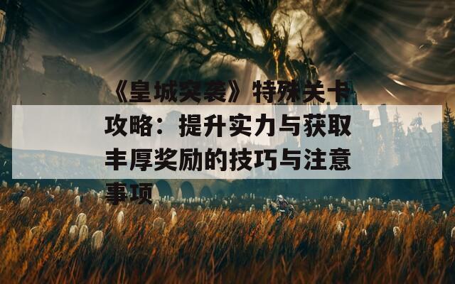 《皇城突袭》特殊关卡攻略：提升实力与获取丰厚奖励的技巧与注意事项