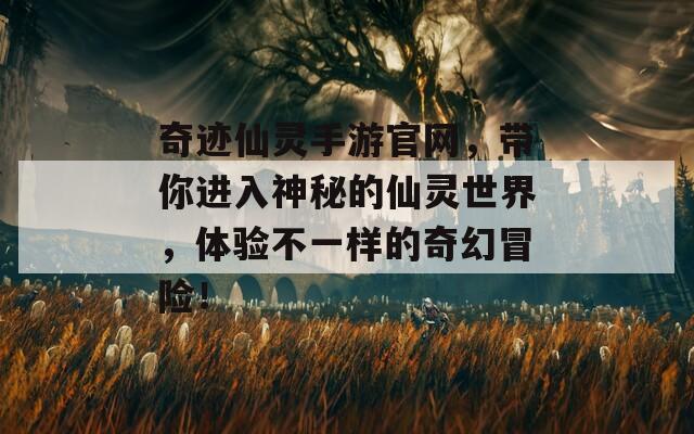 奇迹仙灵手游官网，带你进入神秘的仙灵世界，体验不一样的奇幻冒险！