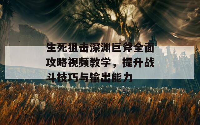 生死狙击深渊巨斧全面攻略视频教学，提升战斗技巧与输出能力