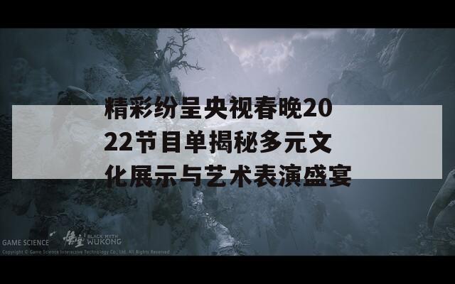 精彩纷呈央视春晚2022节目单揭秘多元文化展示与艺术表演盛宴