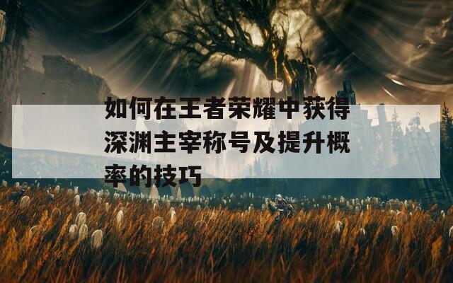 如何在王者荣耀中获得深渊主宰称号及提升概率的技巧