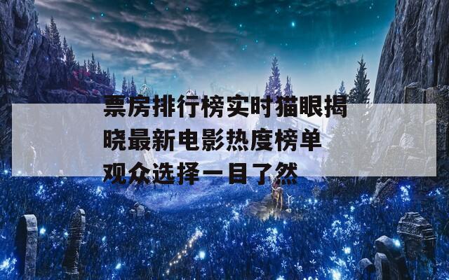 票房排行榜实时猫眼揭晓最新电影热度榜单 观众选择一目了然