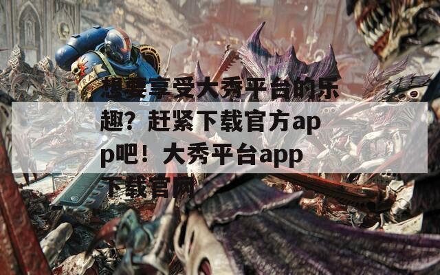 想要享受大秀平台的乐趣？赶紧下载官方app吧！大秀平台app下载官网